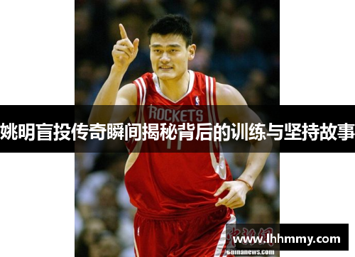 姚明盲投传奇瞬间揭秘背后的训练与坚持故事