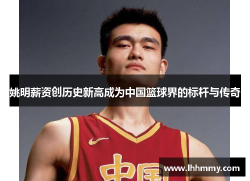 姚明薪资创历史新高成为中国篮球界的标杆与传奇