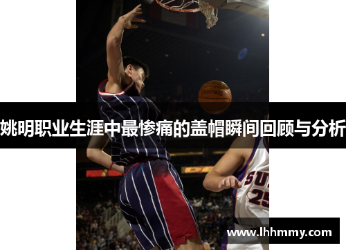 姚明职业生涯中最惨痛的盖帽瞬间回顾与分析