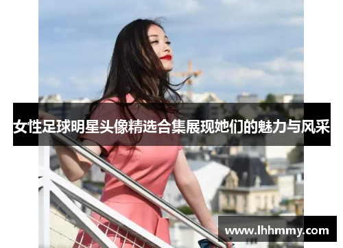 女性足球明星头像精选合集展现她们的魅力与风采