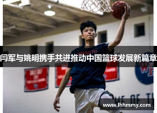 闫军与姚明携手共进推动中国篮球发展新篇章