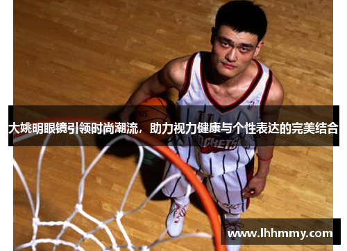 大姚明眼镜引领时尚潮流，助力视力健康与个性表达的完美结合