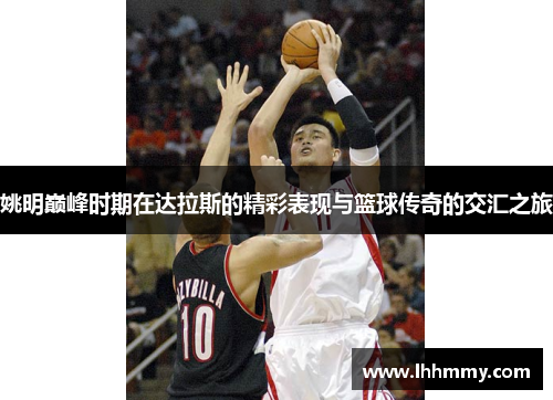 姚明巅峰时期在达拉斯的精彩表现与篮球传奇的交汇之旅