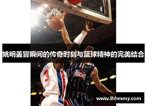姚明盖冒瞬间的传奇时刻与篮球精神的完美结合