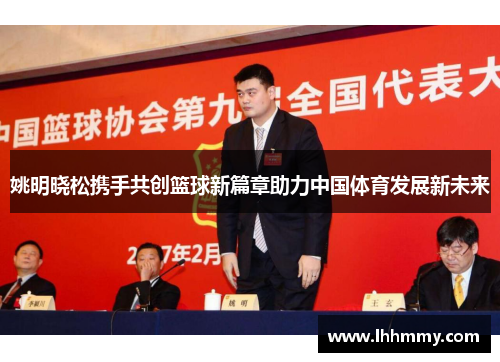 姚明晓松携手共创篮球新篇章助力中国体育发展新未来