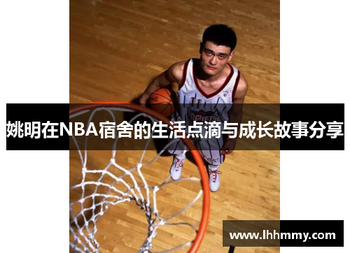 姚明在NBA宿舍的生活点滴与成长故事分享