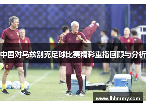 中国对乌兹别克足球比赛精彩重播回顾与分析