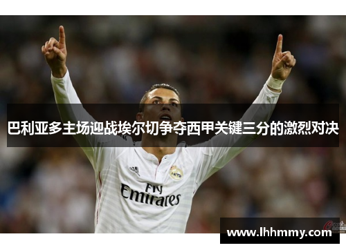 巴利亚多主场迎战埃尔切争夺西甲关键三分的激烈对决