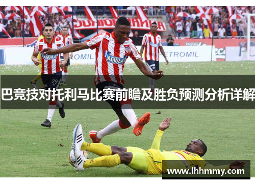 巴竞技对托利马比赛前瞻及胜负预测分析详解