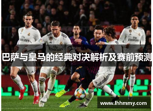 巴萨与皇马的经典对决解析及赛前预测