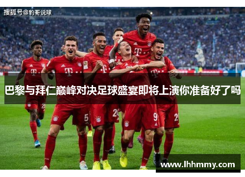 巴黎与拜仁巅峰对决足球盛宴即将上演你准备好了吗