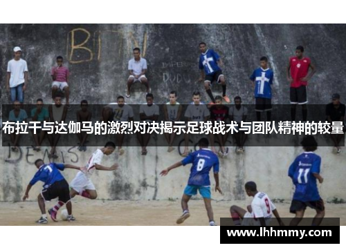 布拉干与达伽马的激烈对决揭示足球战术与团队精神的较量