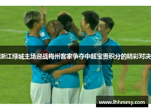 浙江绿城主场迎战梅州客家争夺中超宝贵积分的精彩对决