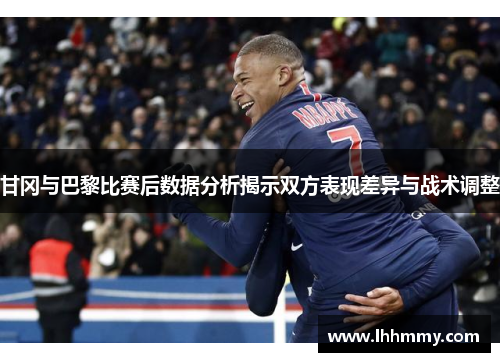 甘冈与巴黎比赛后数据分析揭示双方表现差异与战术调整